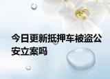 今日更新抵押车被盗公安立案吗