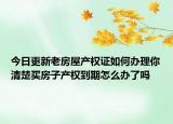 今日更新老房屋产权证如何办理你清楚买房子产权到期怎么办了吗