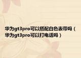 华为gt3pro可以搭配白色表带吗（华为gt3pro可以打电话吗）