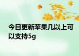 今日更新苹果几以上可以支持5g