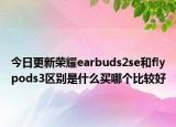 今日更新荣耀earbuds2se和flypods3区别是什么买哪个比较好