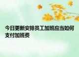 今日更新安排员工加班应当如何支付加班费