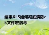结果XLS如何彻底清除ck文件宏病毒