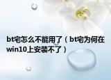 bt宅怎么不能用了（bt宅为何在win10上安装不了）