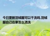 今日更新羽绒服可以干洗吗,羽绒服自己在家怎么清洗
