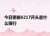 今日更新6217开头是什么银行