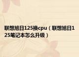 联想旭日125换cpu（联想旭日125笔记本怎么升级）