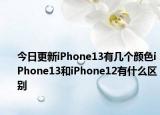 今日更新iPhone13有几个颜色iPhone13和iPhone12有什么区别