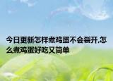 今日更新怎样煮鸡蛋不会裂开,怎么煮鸡蛋好吃又简单