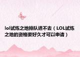 lol试炼之地排队进不去（LOL试炼之地的资格要好久才可以申请）