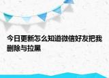 今日更新怎么知道微信好友把我删除与拉黑