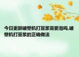 今日更新破壁机打豆浆需要泡吗,破壁机打豆浆的正确做法