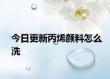 今日更新丙烯颜料怎么洗