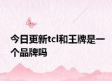 今日更新tcl和王牌是一个品牌吗