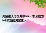 淘宝达人怎么升级lv2（怎么成为lv2级别的淘宝达人）