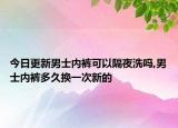今日更新男士内裤可以隔夜洗吗,男士内裤多久换一次新的