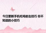 今日更新手机吃鸡射击技巧 你不知道的小技巧