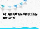 今日更新新农合医保和职工医保有什么区别
