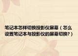 笔记本怎样切换投影仪屏幕（怎么设置笔记本与投影仪的屏幕切换?）