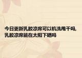 今日更新乳胶凉席可以机洗甩干吗,乳胶凉席能在太阳下晒吗