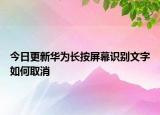 今日更新华为长按屏幕识别文字如何取消