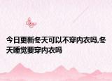 今日更新冬天可以不穿内衣吗,冬天睡觉要穿内衣吗