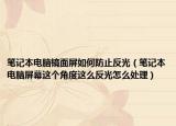 笔记本电脑镜面屏如何防止反光（笔记本电脑屏幕这个角度这么反光怎么处理）