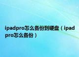 ipadpro怎么备份到硬盘（ipadpro怎么备份）