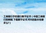 工商银行手机银行数字证书（中国工商银行的网银,下载数字证书,对IE的版本有要求么?）