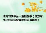浩方对战平台一直加载中（浩方对战平台无法登录的起因有哪些）