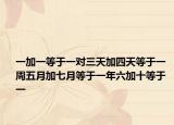 一加一等于一对三天加四天等于一周五月加七月等于一年六加十等于一
