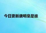 今日更新唐明皇是谁