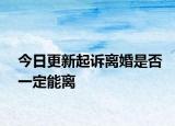今日更新起诉离婚是否一定能离