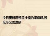 今日更新用苦瓜汁能治湿疹吗,苦瓜怎么去湿疹