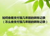 如何查看支付宝几年前的转账记录（怎么查支付宝几年前的转账记录）