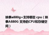 映泰a880g+支持哪些 cpu（映泰A880G 支持的CPU和存储空间）