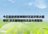 今日更新感冒裸睡好还是穿着衣服睡好,穿衣服睡暖和还是光着暖和