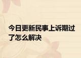 今日更新民事上诉期过了怎么解决
