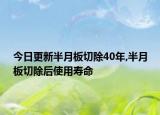 今日更新半月板切除40年,半月板切除后使用寿命