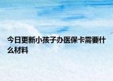 今日更新小孩子办医保卡需要什么材料