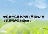 苹果有什么系列产品（苹果的产品苹果系列产品有哪些?）