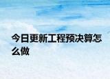 今日更新工程预决算怎么做
