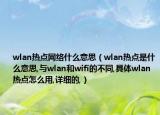 wlan热点网络什么意思（wlan热点是什么意思,与wlan和wifi的不同,具体wlan热点怎么用,详细的,）