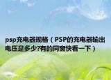 psp充电器规格（PSP的充电器输出电压是多少?有的同窗快看一下）