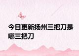 今日更新扬州三把刀是哪三把刀