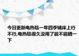 今日更新电热毯一年四季铺床上行不行,电热毯很久没用了能不能晒一下