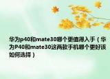 华为p40和mate30哪个更值得入手（华为P40和mate30这两款手机哪个更好该如何选择）