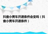 抖音小黄车开通条件会变吗（抖音小黄车开通条件）