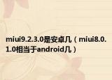 miui9.2.3.0是安卓几（miui8.0.1.0相当于android几）