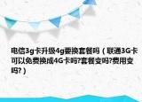 电信3g卡升级4g要换套餐吗（联通3G卡可以免费换成4G卡吗?套餐变吗?费用变吗?）